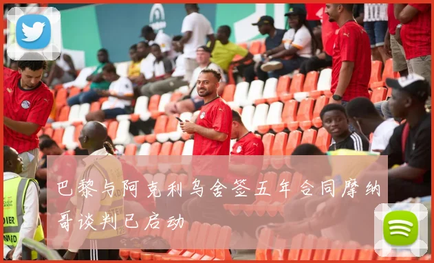 巴黎与阿克利乌舍签五年合同摩纳哥谈判已启动