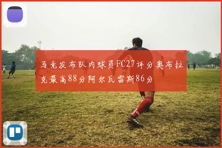 马竞发布队内球员FC27评分奥布拉克最高88分阿尔瓦雷斯86分