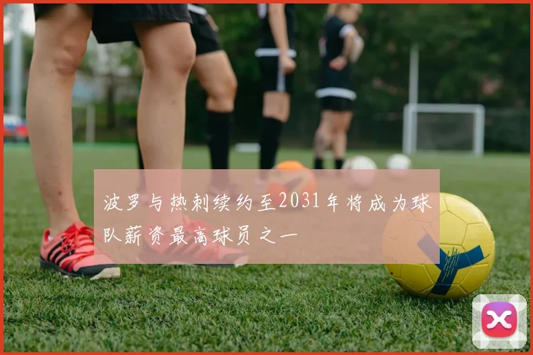 波罗与热刺续约至2031年将成为球队薪资最高球员之一