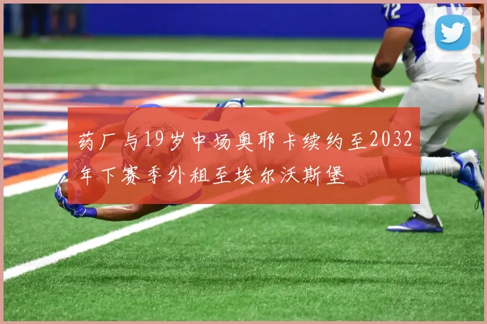 药厂与19岁中场奥耶卡续约至2032年下赛季外租至埃尔沃斯堡