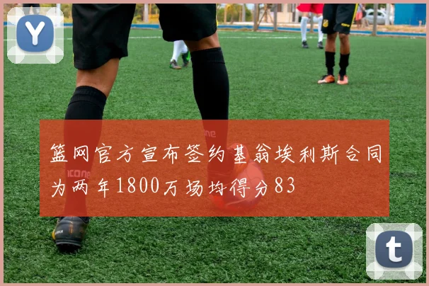 篮网官方宣布签约基翁埃利斯合同为两年1800万场均得分83