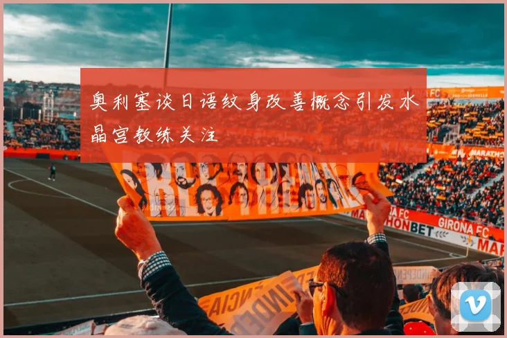 奥利塞谈日语纹身改善概念引发水晶宫教练关注