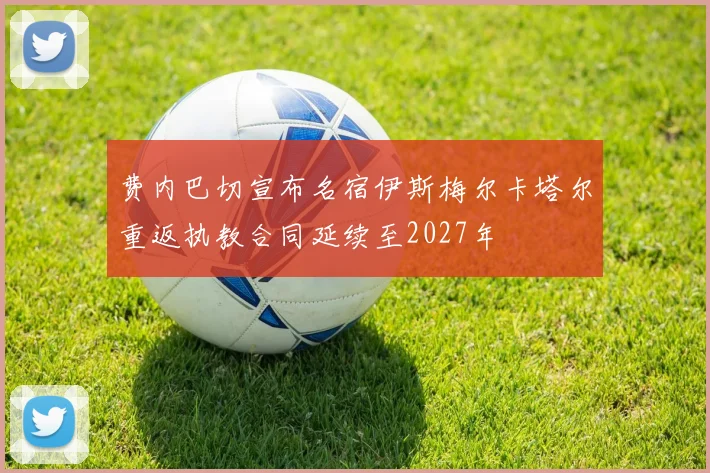 费内巴切宣布名宿伊斯梅尔卡塔尔重返执教合同延续至2027年