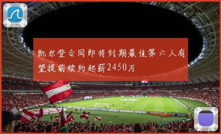 凯尔登合同即将到期最佳第六人有望提前续约起薪2450万