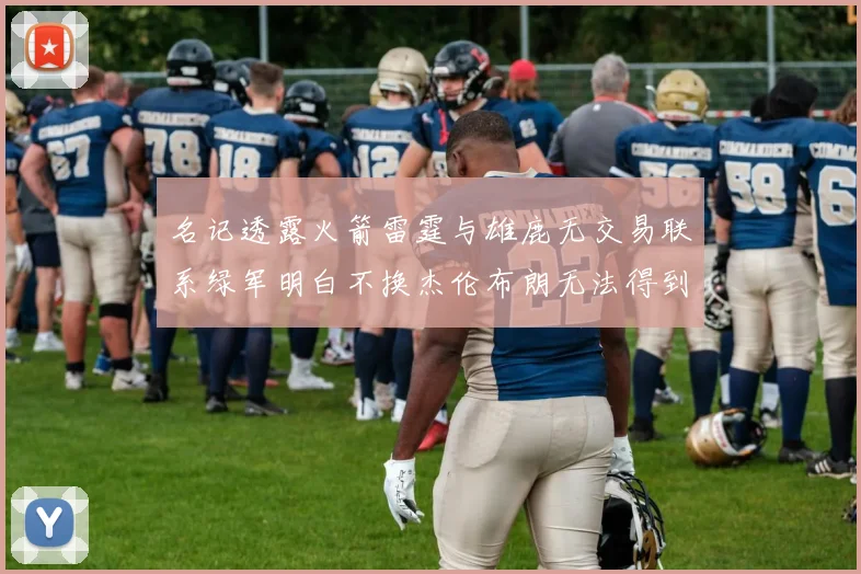 名记透露火箭雷霆与雄鹿无交易联系绿军明白不换杰伦布朗无法得到字母哥