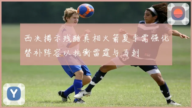 西决揭示残酷真相火箭夏季需强化替补阵容以抗衡雷霆与马刺
