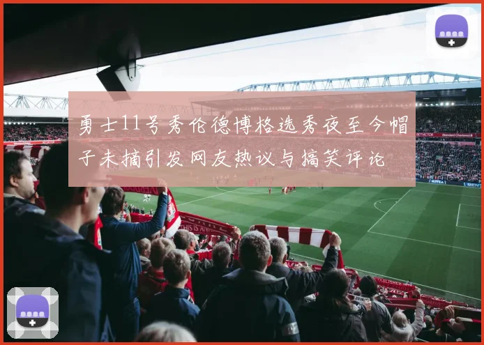 勇士11号秀伦德博格选秀夜至今帽子未摘引发网友热议与搞笑评论