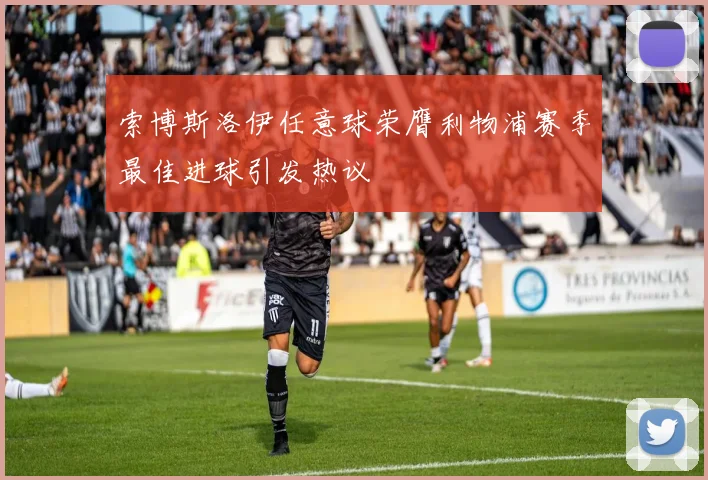 索博斯洛伊任意球荣膺利物浦赛季最佳进球引发热议