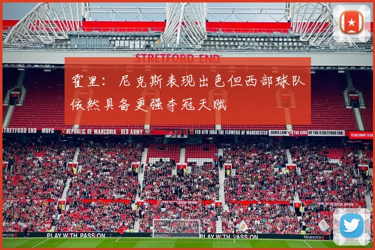 霍里：尼克斯表现出色但西部球队依然具备更强夺冠天赋