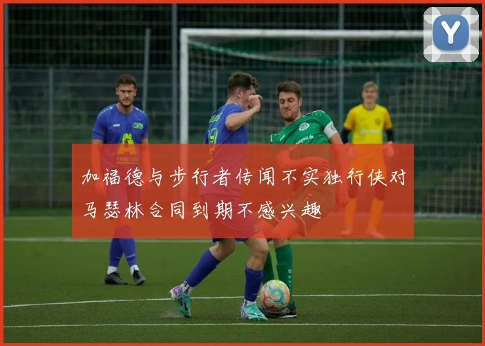加福德与步行者传闻不实独行侠对马瑟林合同到期不感兴趣