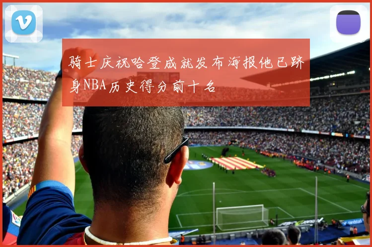 骑士庆祝哈登成就发布海报他已跻身NBA历史得分前十名