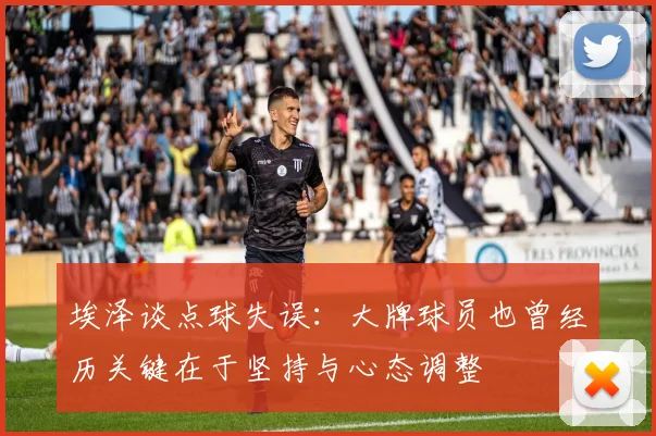 埃泽谈点球失误：大牌球员也曾经历关键在于坚持与心态调整