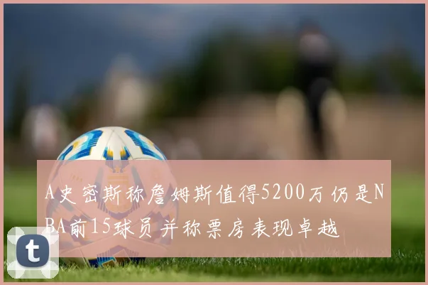 A史密斯称詹姆斯值得5200万仍是NBA前15球员并称票房表现卓越