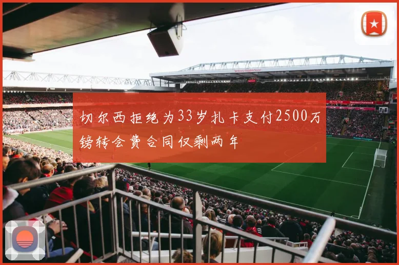 切尔西拒绝为33岁扎卡支付2500万镑转会费合同仅剩两年