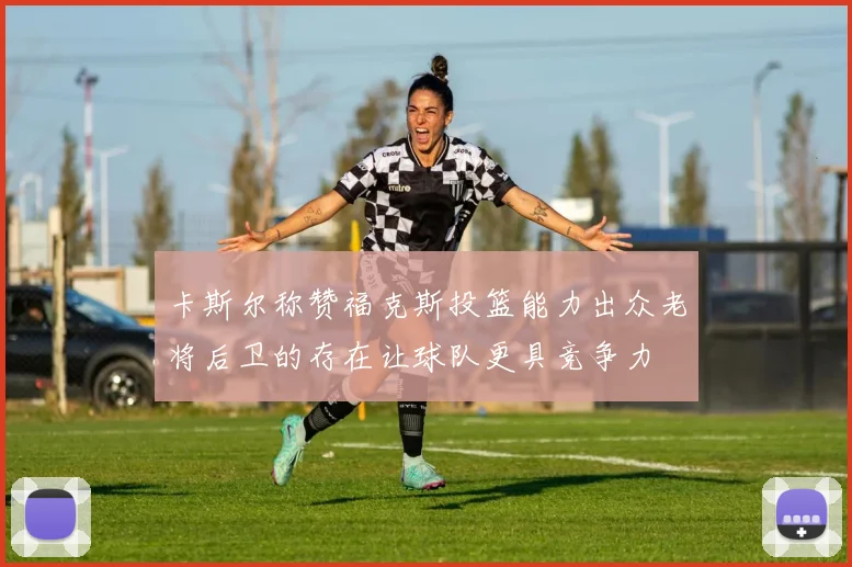 卡斯尔称赞福克斯投篮能力出众老将后卫的存在让球队更具竞争力