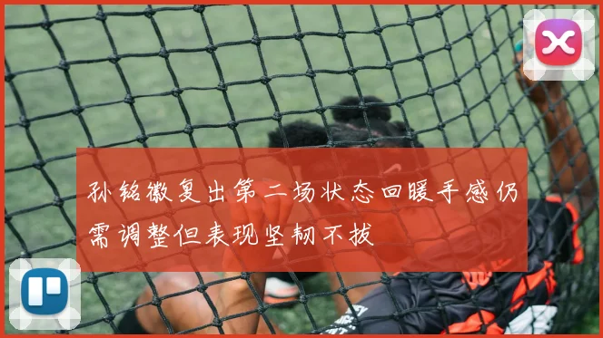孙铭徽复出第二场状态回暖手感仍需调整但表现坚韧不拔
