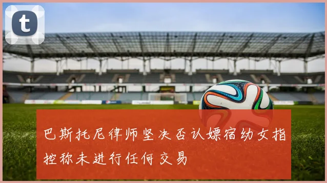 巴斯托尼律师坚决否认嫖宿幼女指控称未进行任何交易