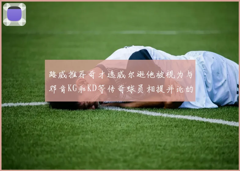 路威推荐奇才选威尔逊他被视为与邓肯KG和KD等传奇球员相提并论的未来之星