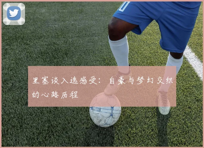 里塞谈入选感受：自豪与梦幻交织的心路历程