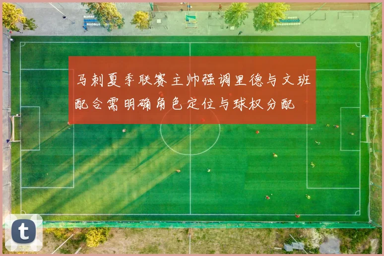 马刺夏季联赛主帅强调里德与文班配合需明确角色定位与球权分配