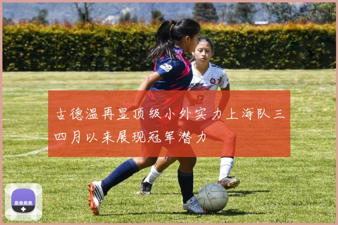 古德温再显顶级小外实力上海队三四月以来展现冠军潜力