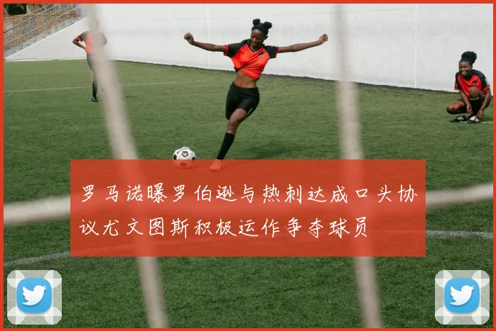 罗马诺曝罗伯逊与热刺达成口头协议尤文图斯积极运作争夺球员