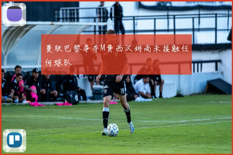曼联巴黎争夺M费西汉姆尚未接触任何球队