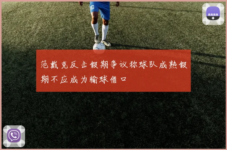 范戴克反击假期争议称球队成熟假期不应成为输球借口