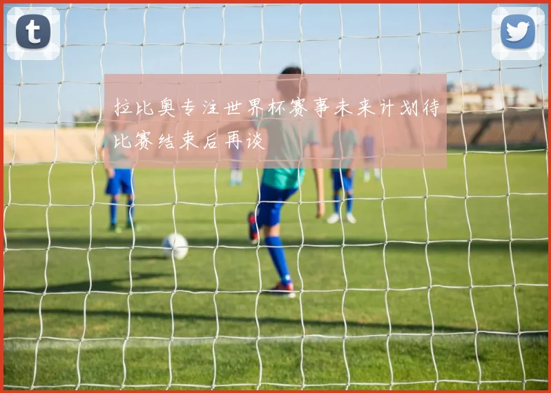 拉比奥专注世界杯赛事未来计划待比赛结束后再谈