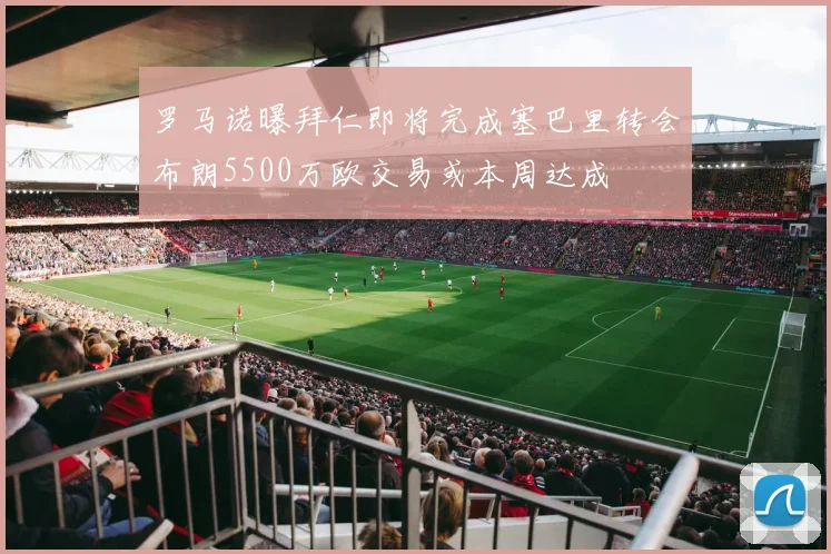 罗马诺曝拜仁即将完成塞巴里转会布朗5500万欧交易或本周达成