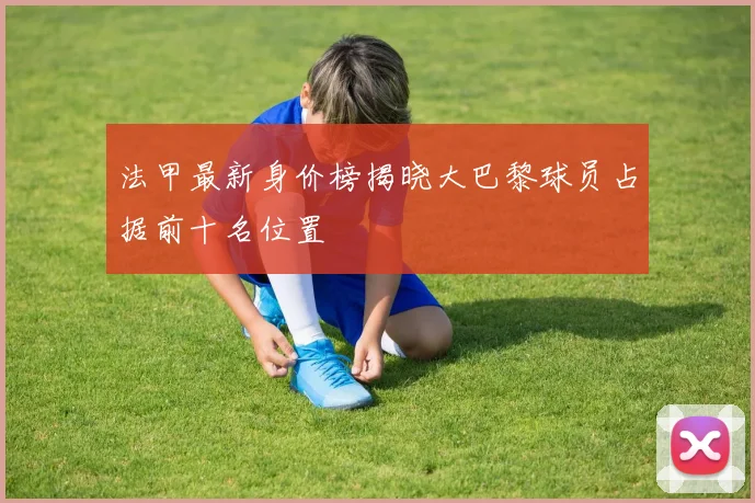 法甲最新身价榜揭晓大巴黎球员占据前十名位置
