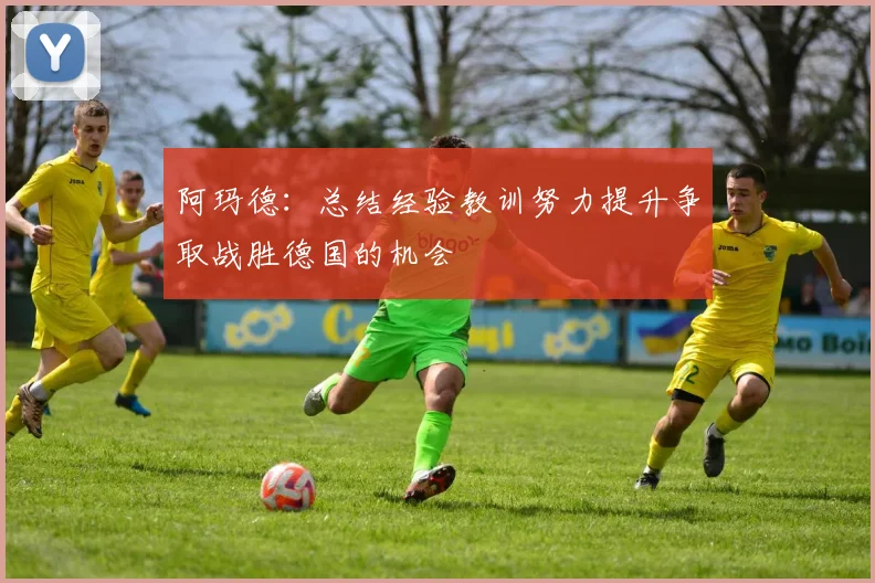 阿玛德：总结经验教训努力提升争取战胜德国的机会