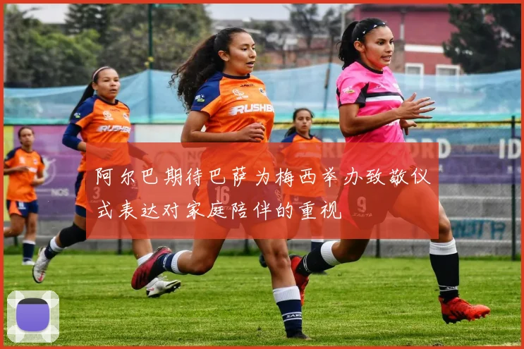 阿尔巴期待巴萨为梅西举办致敬仪式表达对家庭陪伴的重视