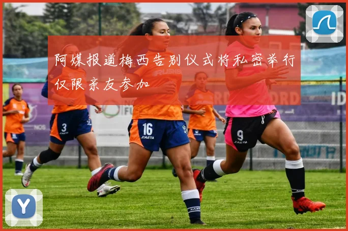 阿媒报道梅西告别仪式将私密举行仅限亲友参加