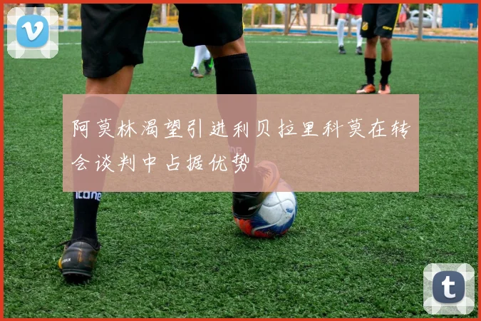 阿莫林渴望引进利贝拉里科莫在转会谈判中占据优势