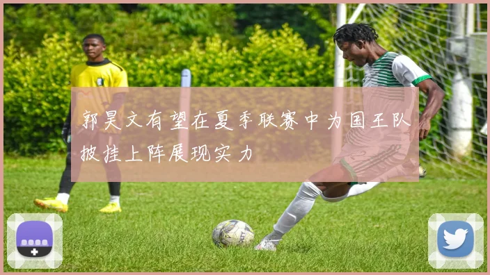 郭昊文有望在夏季联赛中为国王队披挂上阵展现实力