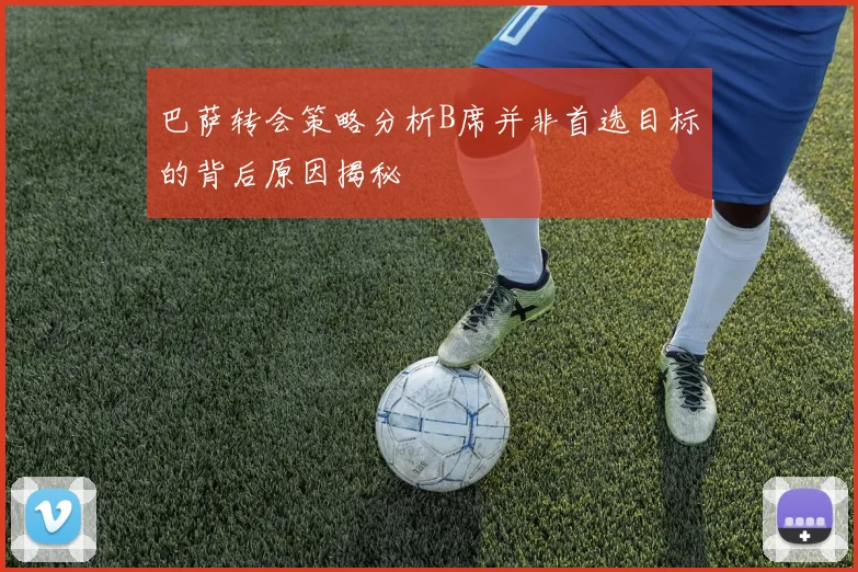 巴萨转会策略分析B席并非首选目标的背后原因揭秘
