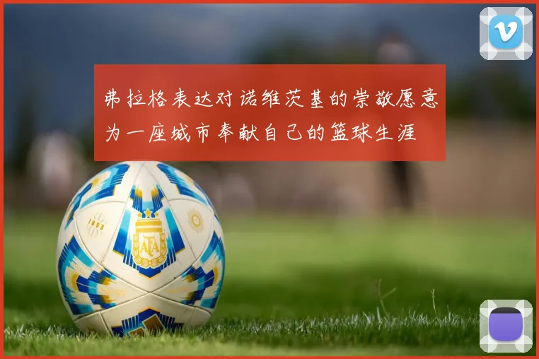 弗拉格表达对诺维茨基的崇敬愿意为一座城市奉献自己的篮球生涯