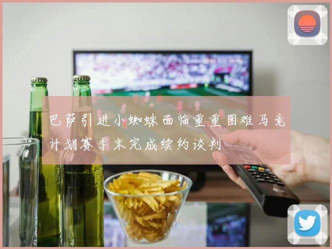 巴萨引进小蜘蛛面临重重困难马竞计划赛季末完成续约谈判
