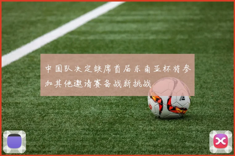 中国队决定缺席首届东南亚杯将参加其他邀请赛备战新挑战